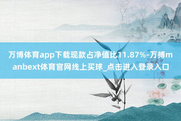万博体育app下载现款占净值比11.87%-万搏manbext体育官网线上买球_点击进入登录入口