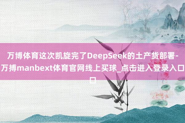 万博体育这次凯旋完了DeepSeek的土产货部署-万搏manbext体育官网线上买球_点击进入登录入口
