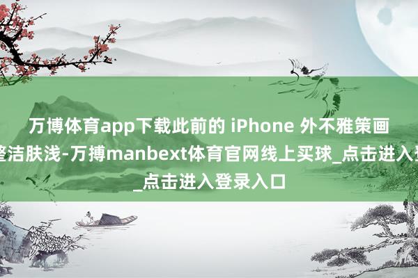 万博体育app下载此前的 iPhone 外不雅策画保管着整洁肤浅-万搏manbext体育官网线上买球_点击进入登录入口