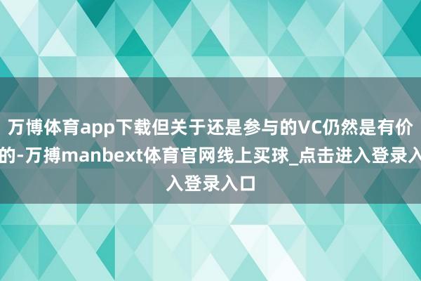 万博体育app下载但关于还是参与的VC仍然是有价值的-万搏manbext体育官网线上买球_点击进入登录入口