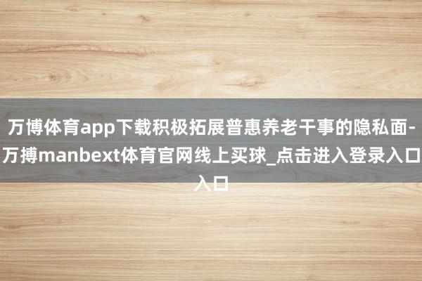 万博体育app下载积极拓展普惠养老干事的隐私面-万搏manbext体育官网线上买球_点击进入登录入口