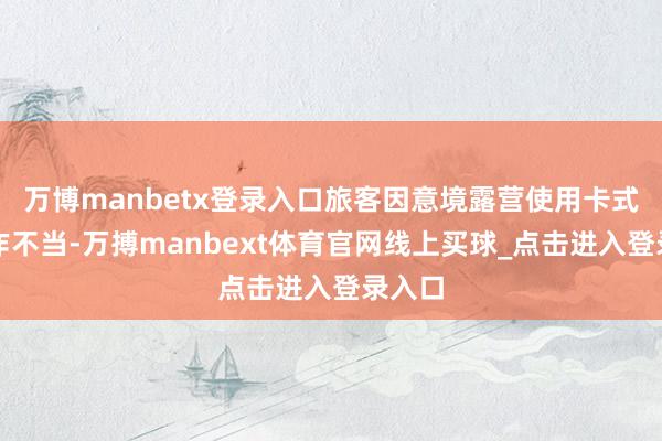 万博manbetx登录入口旅客因意境露营使用卡式炉操作不当-万搏manbext体育官网线上买球_点击进入登录入口