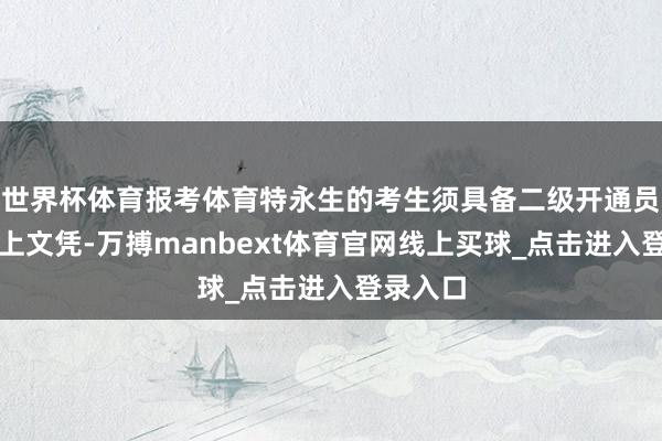 世界杯体育报考体育特永生的考生须具备二级开通员证及以上文凭-万搏manbext体育官网线上买球_点击进入登录入口