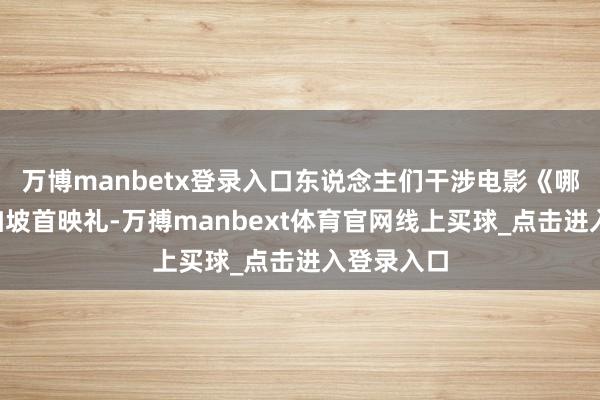 万博manbetx登录入口东说念主们干涉电影《哪吒2》新加坡首映礼-万搏manbext体育官网线上买球_点击进入登录入口