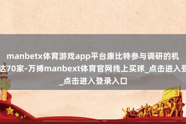 manbetx体育游戏app平台康比特参与调研的机构总共达70家-万搏manbext体育官网线上买球_点击进入登录入口