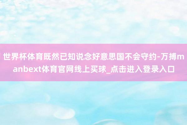 世界杯体育既然已知说念好意思国不会守约-万搏manbext体育官网线上买球_点击进入登录入口
