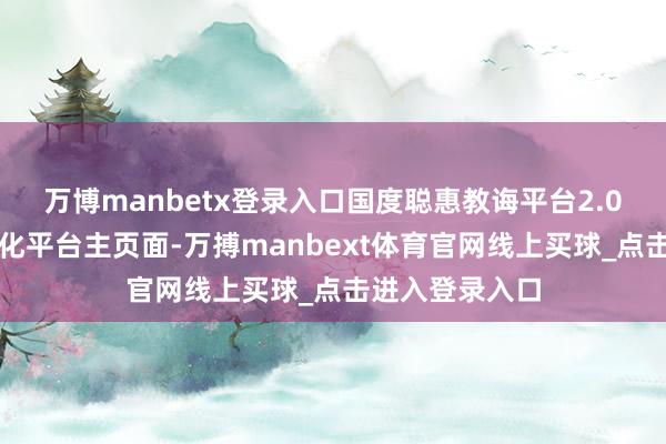 万博manbetx登录入口国度聪惠教诲平台2.0智能版全面优化平台主页面-万搏manbext体育官网线上买球_点击进入登录入口