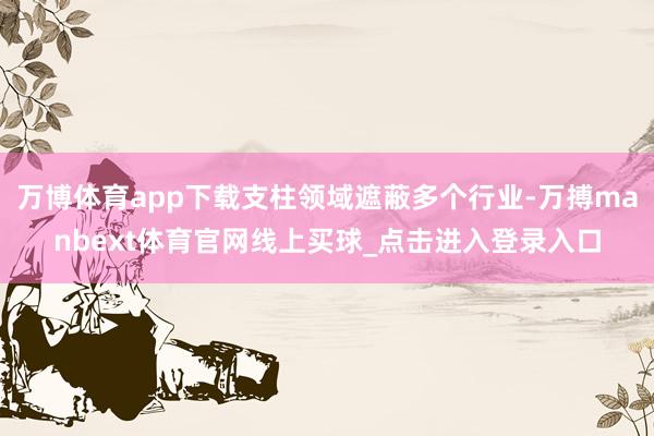 万博体育app下载支柱领域遮蔽多个行业-万搏manbext体育官网线上买球_点击进入登录入口