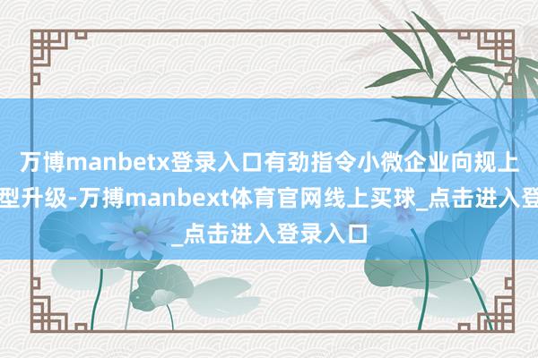 万博manbetx登录入口有劲指令小微企业向规上企业转型升级-万搏manbext体育官网线上买球_点击进入登录入口