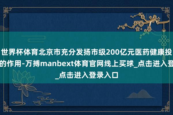 世界杯体育北京市充分发扬市级200亿元医药健康投资基金的作用-万搏manbext体育官网线上买球_点击进入登录入口