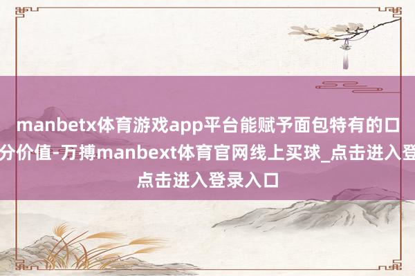 manbetx体育游戏app平台能赋予面包特有的口感和养分价值-万搏manbext体育官网线上买球_点击进入登录入口