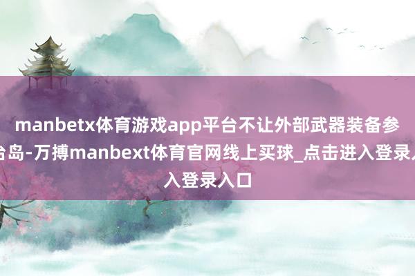 manbetx体育游戏app平台不让外部武器装备参预台岛-万搏manbext体育官网线上买球_点击进入登录入口