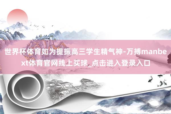 世界杯体育如为提振高三学生精气神-万搏manbext体育官网线上买球_点击进入登录入口