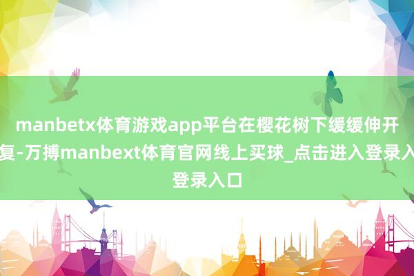 manbetx体育游戏app平台在樱花树下缓缓伸开答复-万搏manbext体育官网线上买球_点击进入登录入口