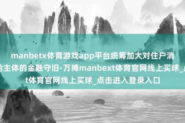 manbetx体育游戏app平台统筹加大对住户消耗需求与消耗供给主体的金融守旧-万搏manbext体育官网线上买球_点击进入登录入口