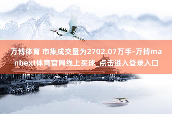万博体育 　　市集成交量为2702.07万手-万搏manbext体育官网线上买球_点击进入登录入口