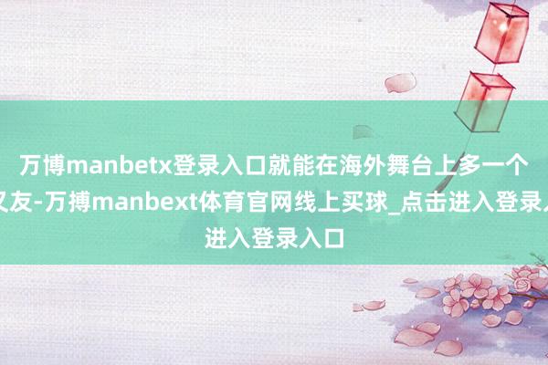 万博manbetx登录入口就能在海外舞台上多一个一又友-万搏manbext体育官网线上买球_点击进入登录入口