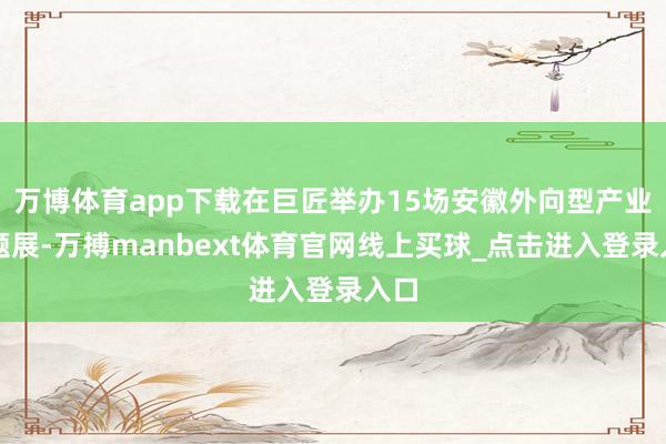 万博体育app下载在巨匠举办15场安徽外向型产业主题展-万搏manbext体育官网线上买球_点击进入登录入口