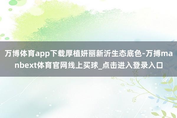 万博体育app下载厚植妍丽新沂生态底色-万搏manbext体育官网线上买球_点击进入登录入口