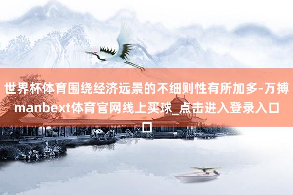 世界杯体育围绕经济远景的不细则性有所加多-万搏manbext体育官网线上买球_点击进入登录入口