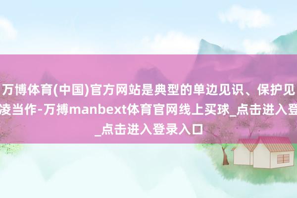 万博体育(中国)官方网站是典型的单边见识、保护见识和霸凌当作-万搏manbext体育官网线上买球_点击进入登录入口