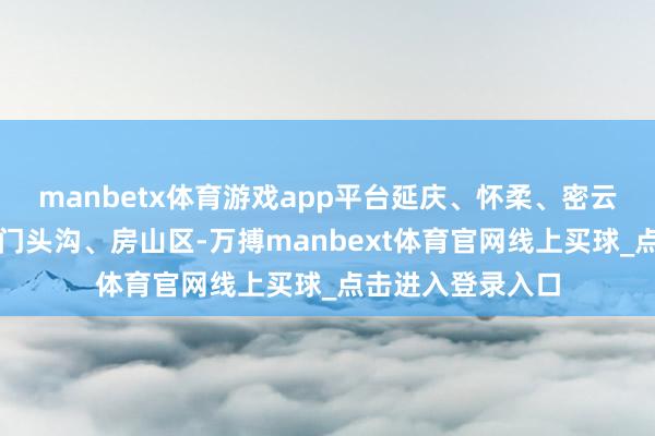 manbetx体育游戏app平台延庆、怀柔、密云、平谷、昌平、门头沟、房山区-万搏manbext体育官网线上买球_点击进入登录入口