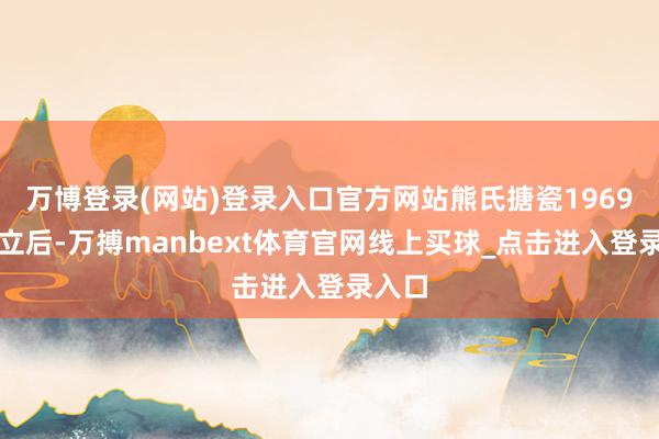 万博登录(网站)登录入口官方网站熊氏搪瓷1969年创立后-万搏manbext体育官网线上买球_点击进入登录入口