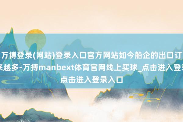 万博登录(网站)登录入口官方网站如今船企的出口订单越来越多-万搏manbext体育官网线上买球_点击进入登录入口