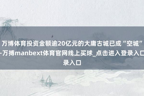 万博体育投资金额逾20亿元的大庸古城已成“空城”-万搏manbext体育官网线上买球_点击进入登录入口