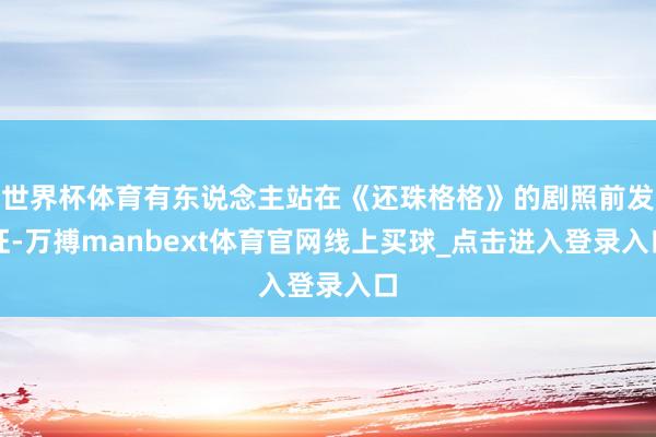 世界杯体育有东说念主站在《还珠格格》的剧照前发怔-万搏manbext体育官网线上买球_点击进入登录入口