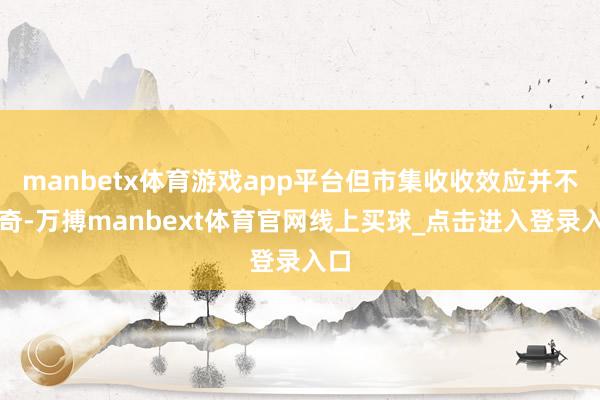 manbetx体育游戏app平台但市集收收效应并不稀奇-万搏manbext体育官网线上买球_点击进入登录入口