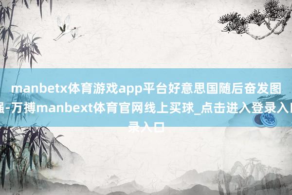 manbetx体育游戏app平台好意思国随后奋发图强-万搏manbext体育官网线上买球_点击进入登录入口