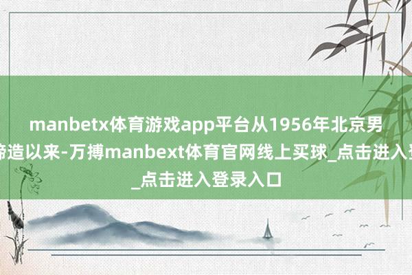 manbetx体育游戏app平台从1956年北京男篮认真缔造以来-万搏manbext体育官网线上买球_点击进入登录入口
