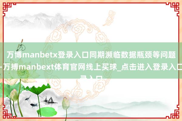 万博manbetx登录入口同期濒临数据瓶颈等问题-万搏manbext体育官网线上买球_点击进入登录入口