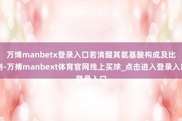 万博manbetx登录入口若清醒其氨基酸构成及比例-万搏manbext体育官网线上买球_点击进入登录入口