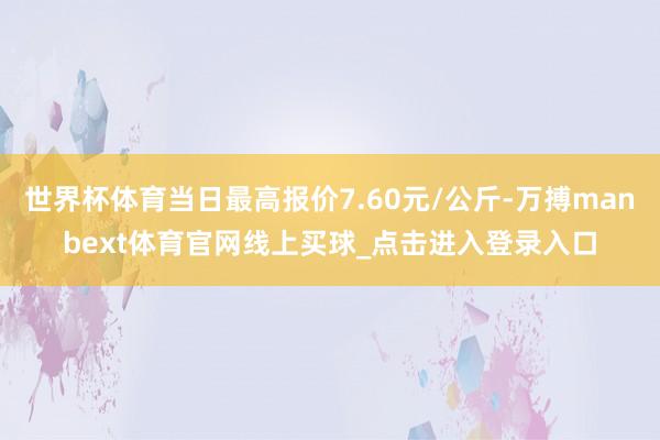 世界杯体育当日最高报价7.60元/公斤-万搏manbext体育官网线上买球_点击进入登录入口