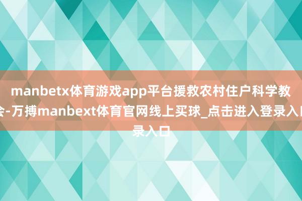 manbetx体育游戏app平台援救农村住户科学教会-万搏manbext体育官网线上买球_点击进入登录入口