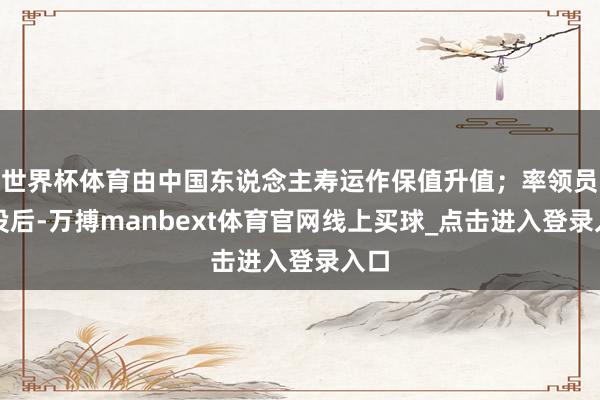 世界杯体育由中国东说念主寿运作保值升值；率领员退役后-万搏manbext体育官网线上买球_点击进入登录入口