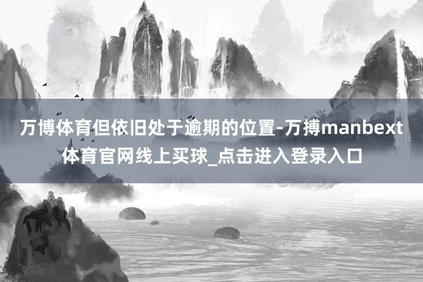 万博体育但依旧处于逾期的位置-万搏manbext体育官网线上买球_点击进入登录入口
