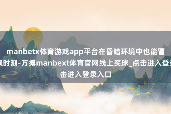manbetx体育游戏app平台在昏暗环境中也能冒失读取时刻-万搏manbext体育官网线上买球_点击进入登录入口