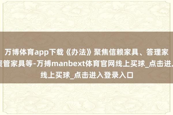 万博体育app下载《办法》聚焦信赖家具、答理家具、保障资管家具等-万搏manbext体育官网线上买球_点击进入登录入口