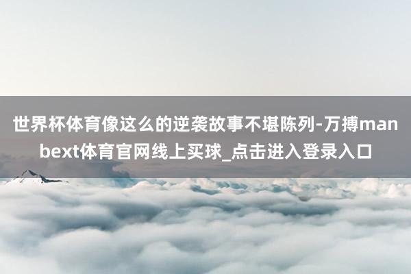 世界杯体育像这么的逆袭故事不堪陈列-万搏manbext体育官网线上买球_点击进入登录入口