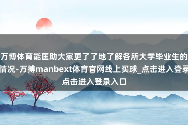 万博体育能匡助大家更了了地了解各所大学毕业生的作事情况-万搏manbext体育官网线上买球_点击进入登录入口