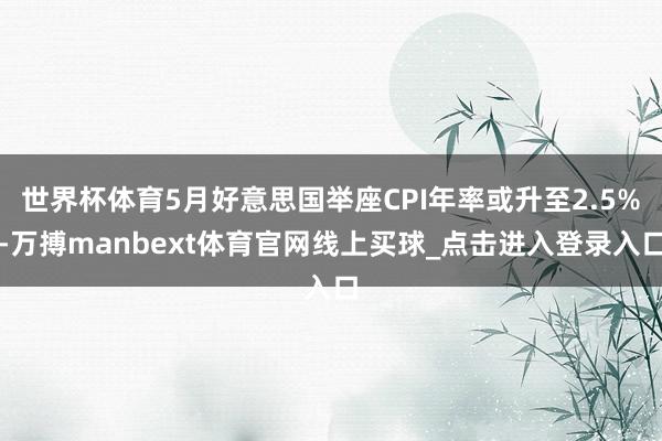 世界杯体育5月好意思国举座CPI年率或升至2.5%-万搏manbext体育官网线上买球_点击进入登录入口
