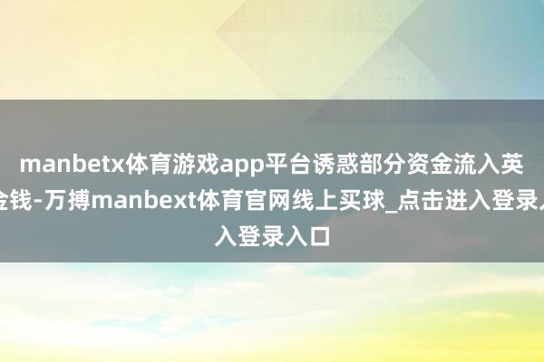 manbetx体育游戏app平台诱惑部分资金流入英镑金钱-万搏manbext体育官网线上买球_点击进入登录入口