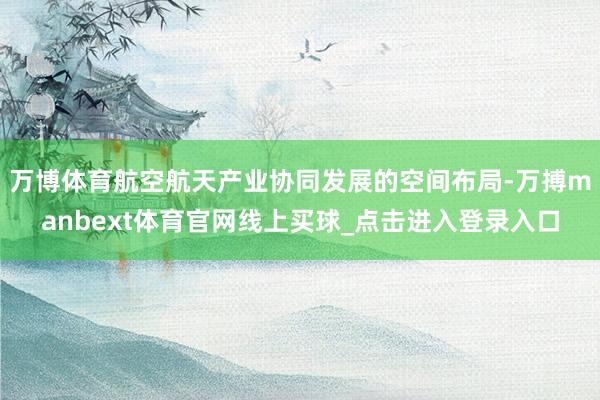 万博体育航空航天产业协同发展的空间布局-万搏manbext体育官网线上买球_点击进入登录入口