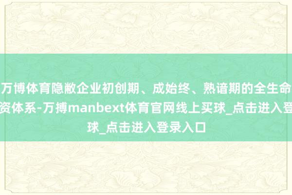 万博体育隐敝企业初创期、成始终、熟谙期的全生命周期投资体系-万搏manbext体育官网线上买球_点击进入登录入口