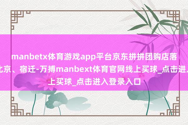 manbetx体育游戏app平台京东拼拼团购店落地合肥、北京、宿迁-万搏manbext体育官网线上买球_点击进入登录入口