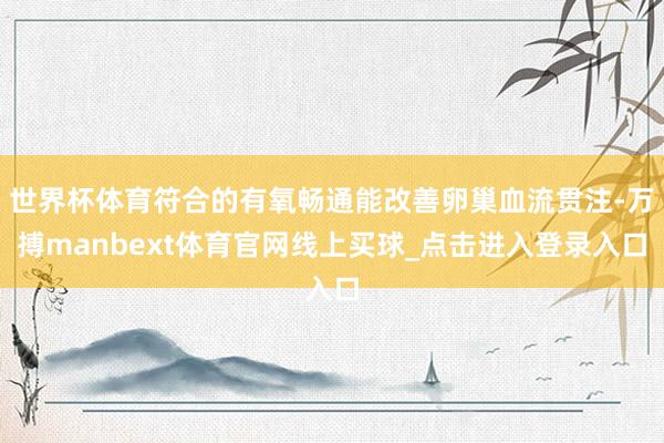 世界杯体育符合的有氧畅通能改善卵巢血流贯注-万搏manbext体育官网线上买球_点击进入登录入口