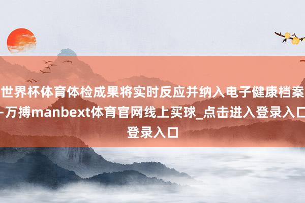 世界杯体育体检成果将实时反应并纳入电子健康档案-万搏manbext体育官网线上买球_点击进入登录入口